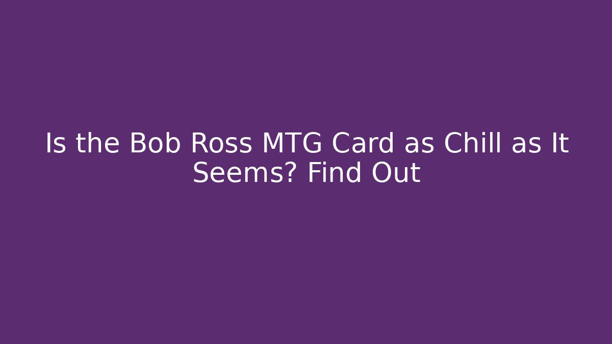 Is the Bob Ross MTG Card as Chill as It Seems? Find Out