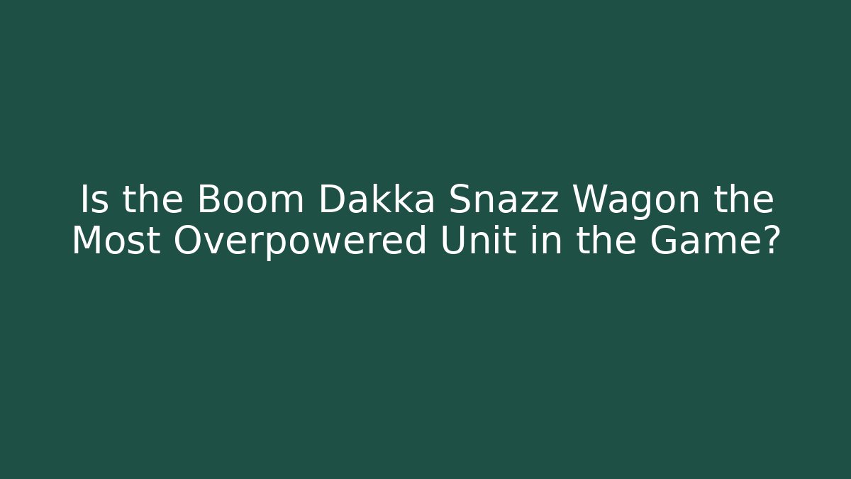 Is the Boom Dakka Snazz Wagon the Most Overpowered Unit in the Game?