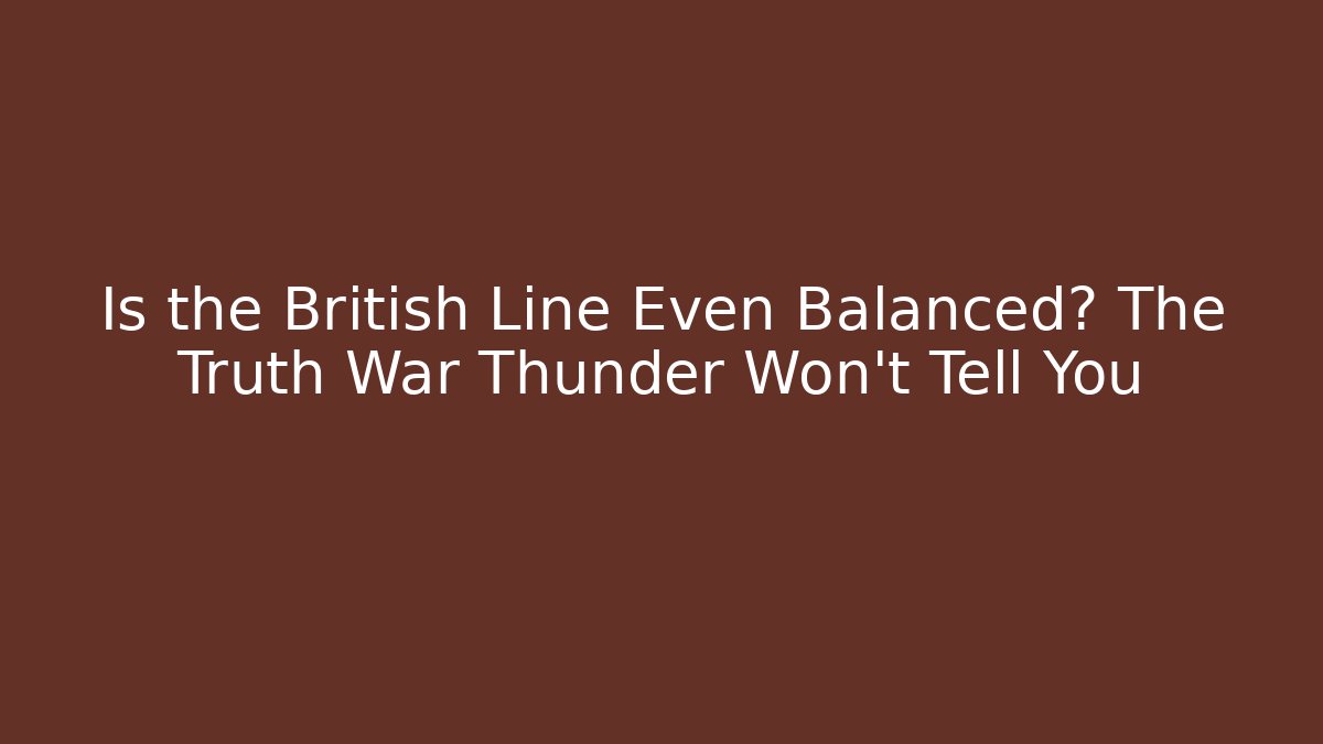 Is the British Line Even Balanced? The Truth War Thunder Won’t Tell You