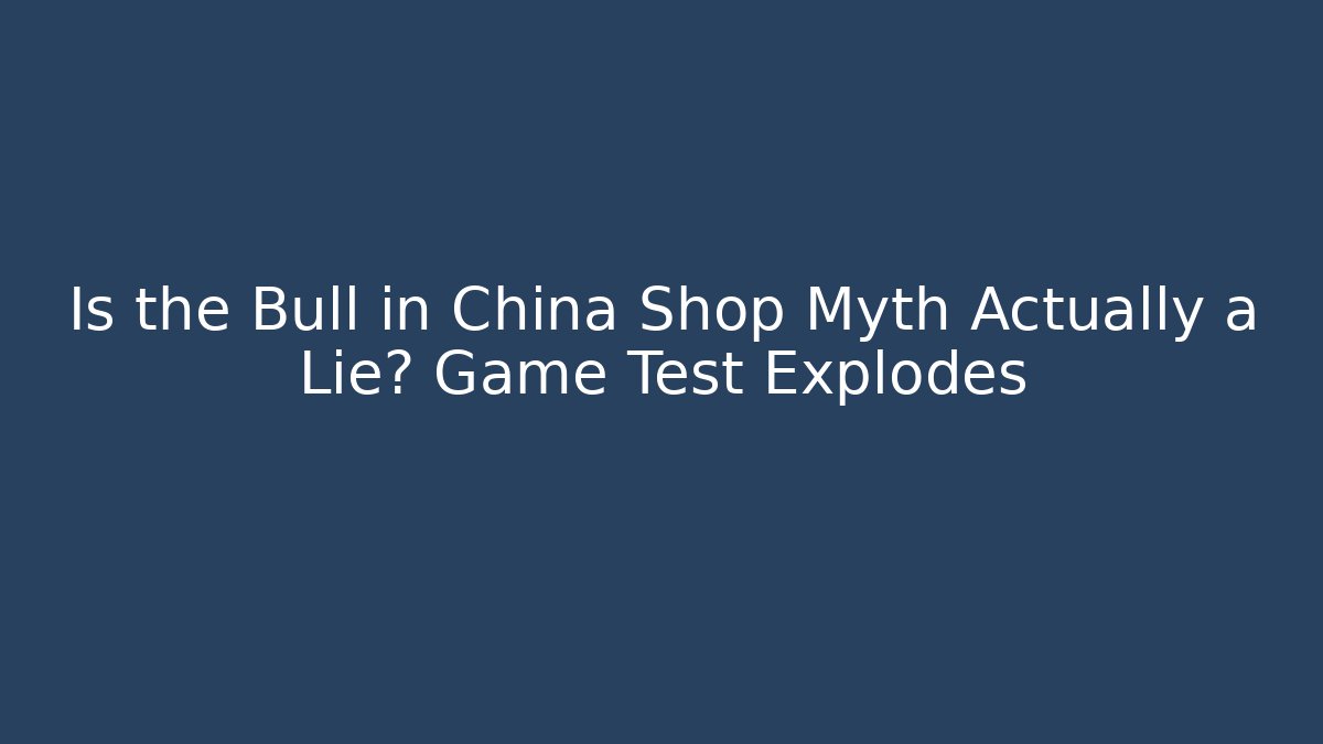 Is the Bull in China Shop Myth Actually a Lie? Game Test Explodes