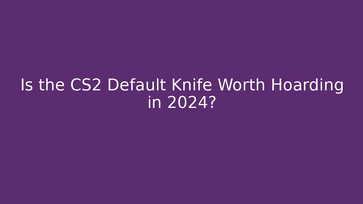 Is the CS2 Default Knife Worth Hoarding in 2024?
