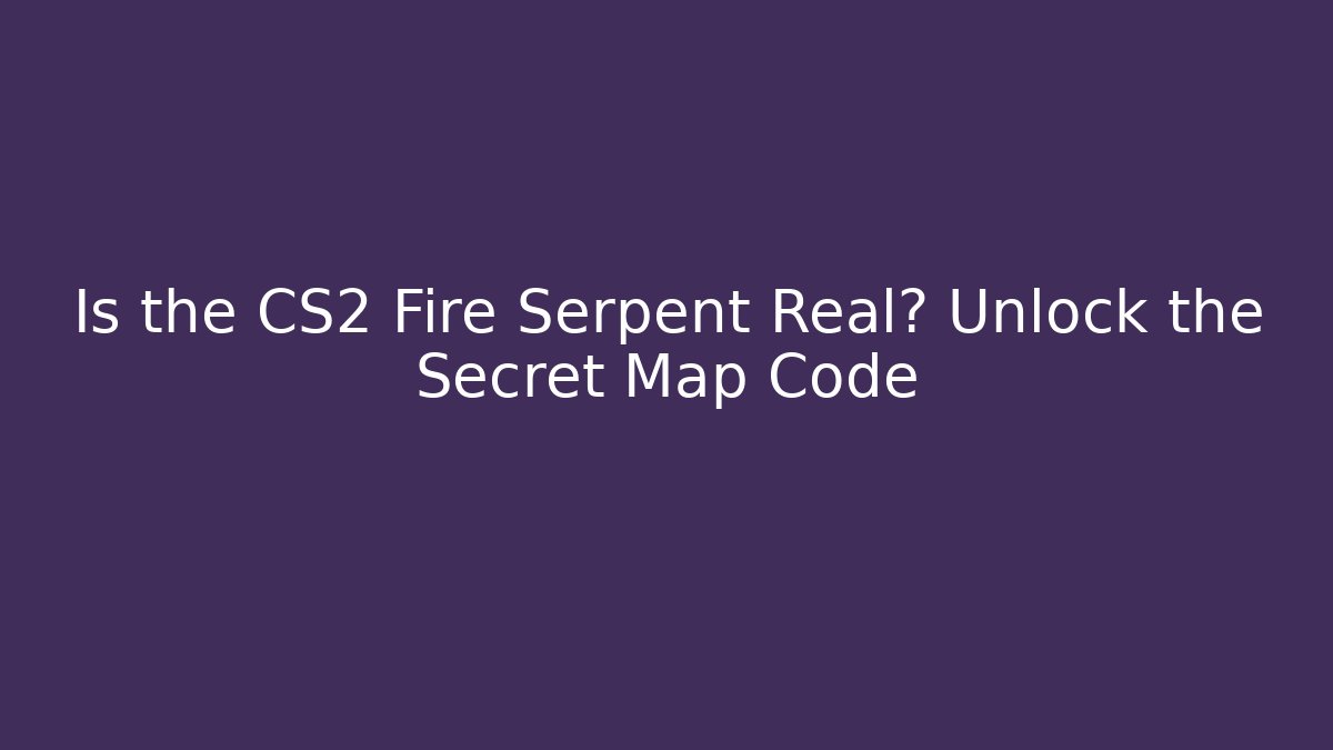Is the CS2 Fire Serpent Real? Unlock the Secret Map Code