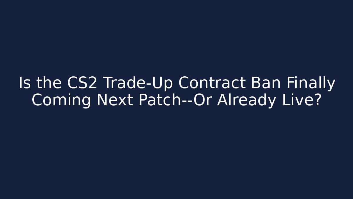 Is the CS2 Trade-Up Contract Ban Finally Coming Next Patch—Or Already Live?