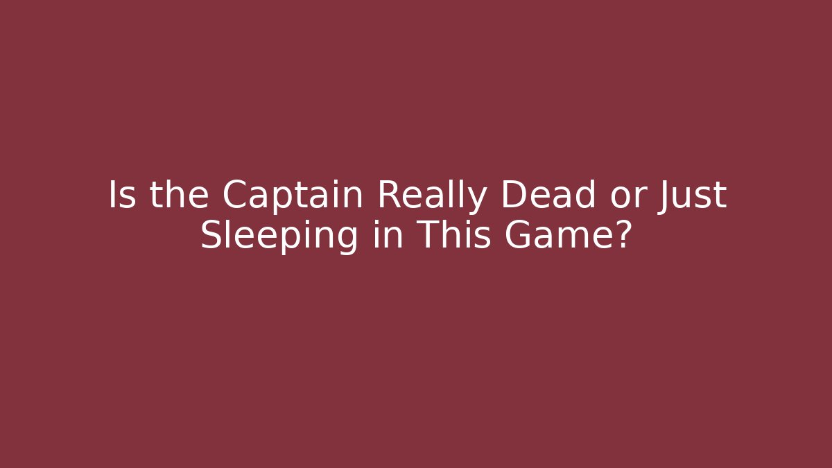 Is the Captain Really Dead or Just Sleeping in This Game?