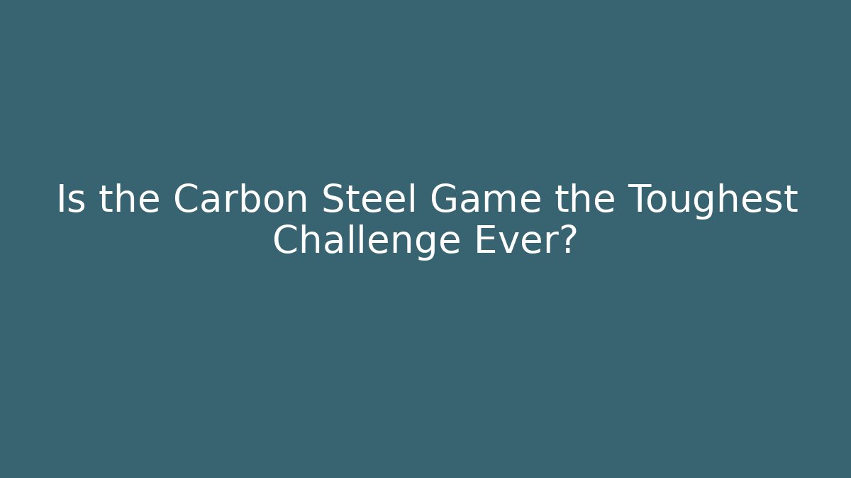 Is the Carbon Steel Game the Toughest Challenge Ever?