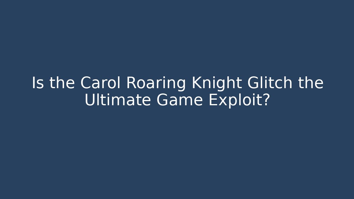 Is the Carol Roaring Knight Glitch the Ultimate Game Exploit?