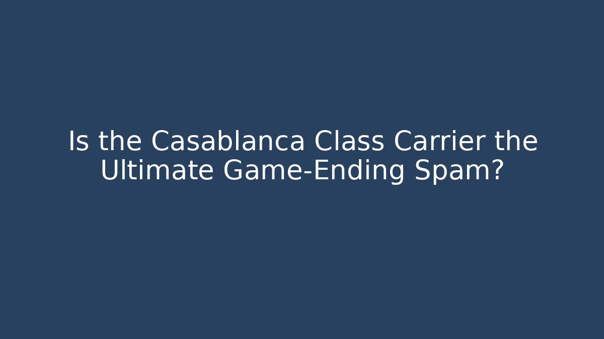 Is the Casablanca Class Carrier the Ultimate Game-Ending Spam?