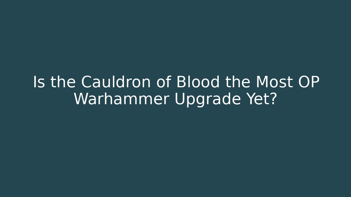 Is the Cauldron of Blood the Most OP Warhammer Upgrade Yet?