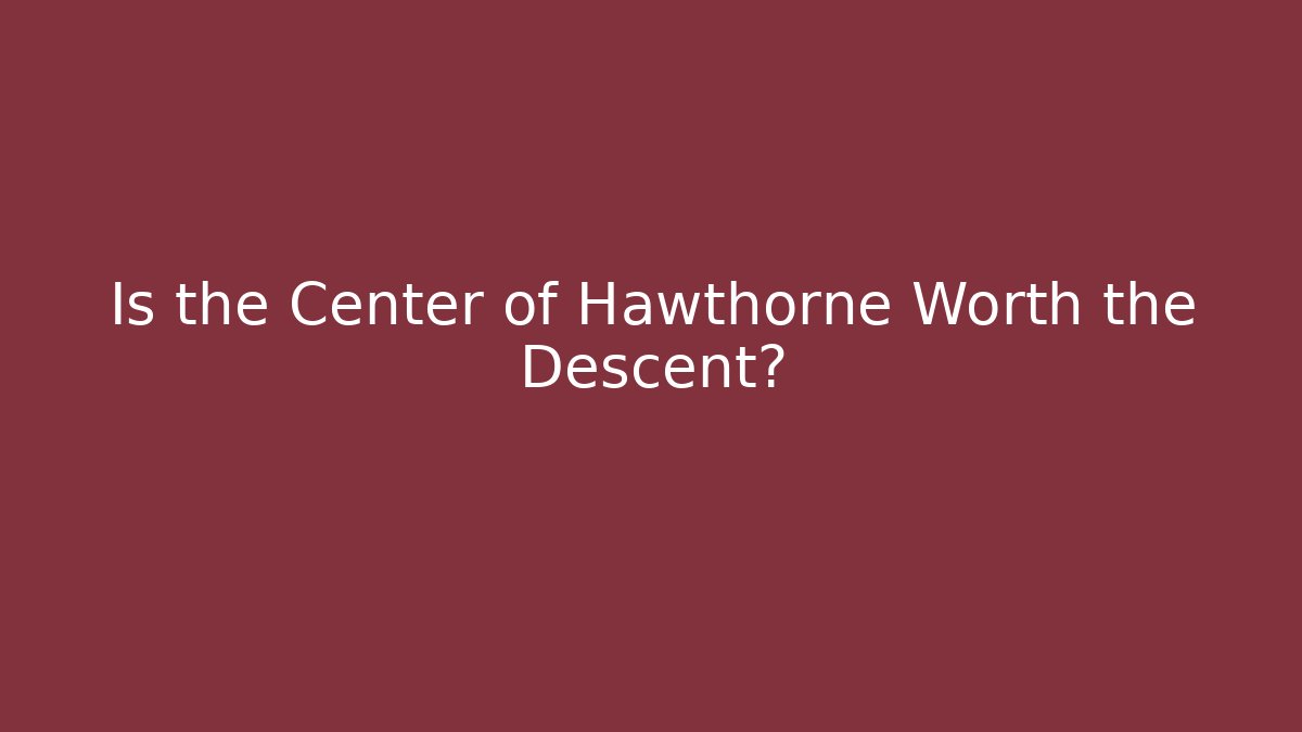 Is the Center of Hawthorne Worth the Descent?