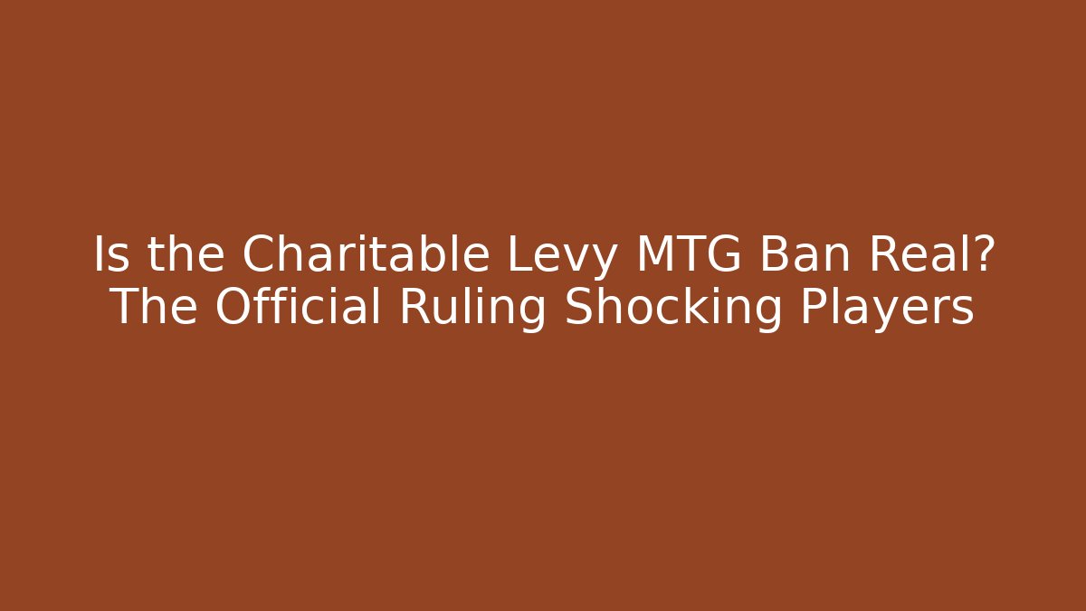 Is the Charitable Levy MTG Ban Real? The Official Ruling Shocking Players
