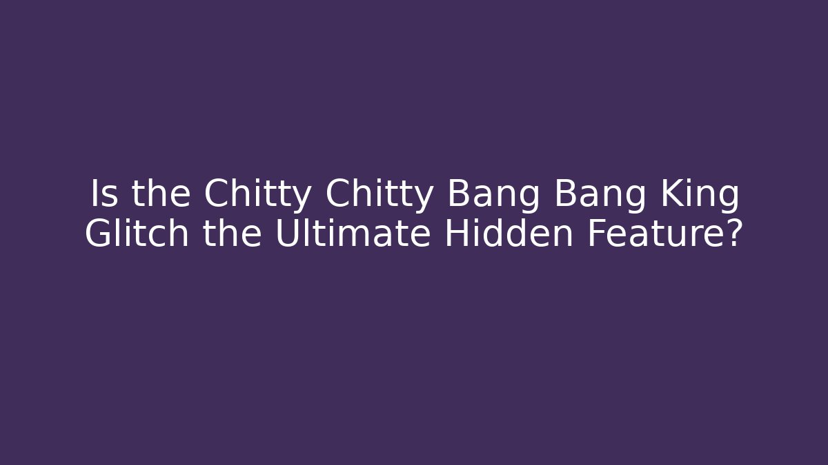 Is the Chitty Chitty Bang Bang King Glitch the Ultimate Hidden Feature?