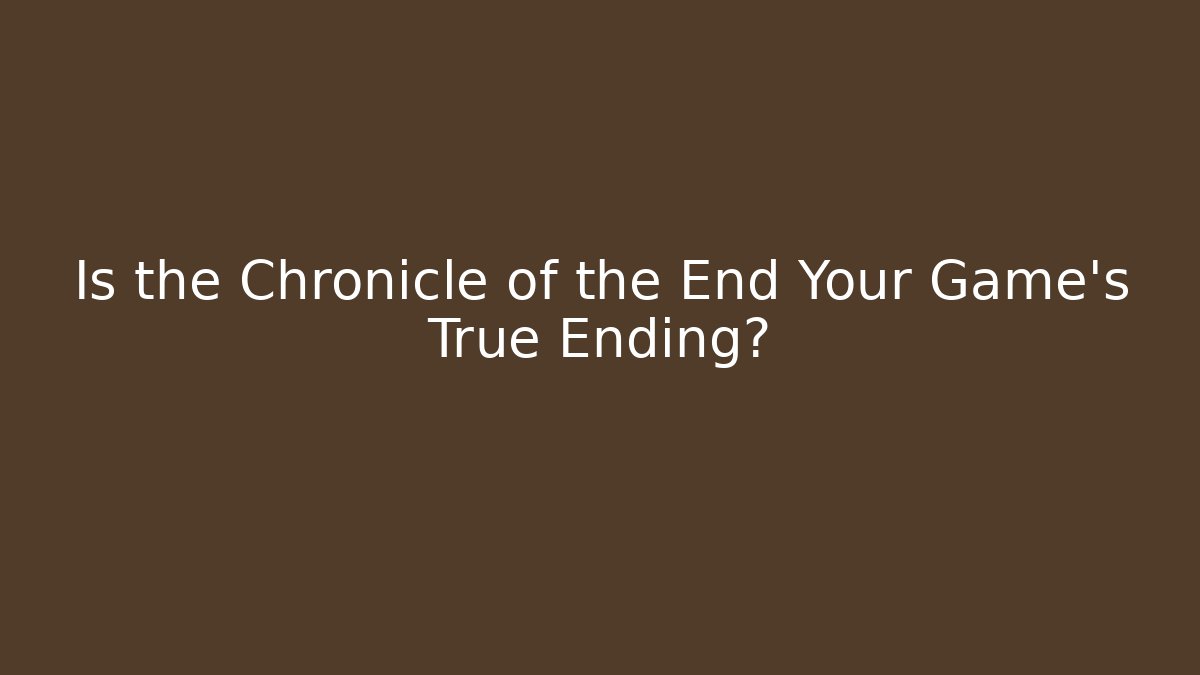 Is the Chronicle of the End Your Game's True Ending?