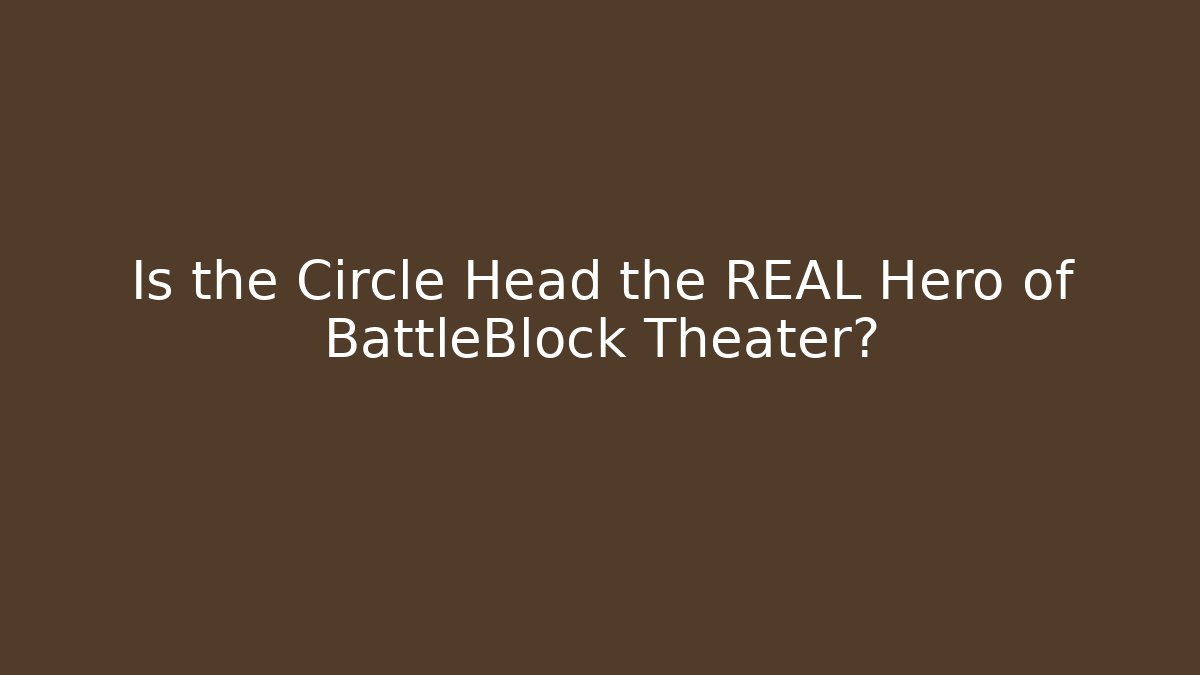 Is the Circle Head the REAL Hero of BattleBlock Theater?