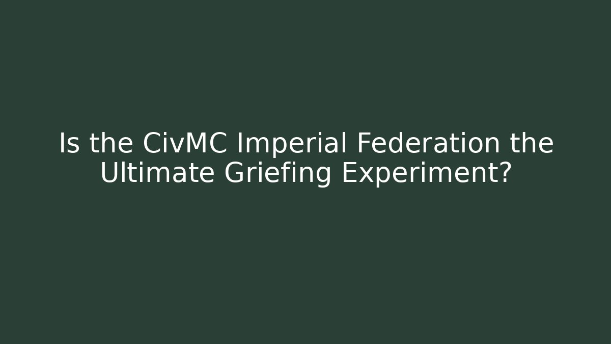 Is the CivMC Imperial Federation the Ultimate Griefing Experiment?