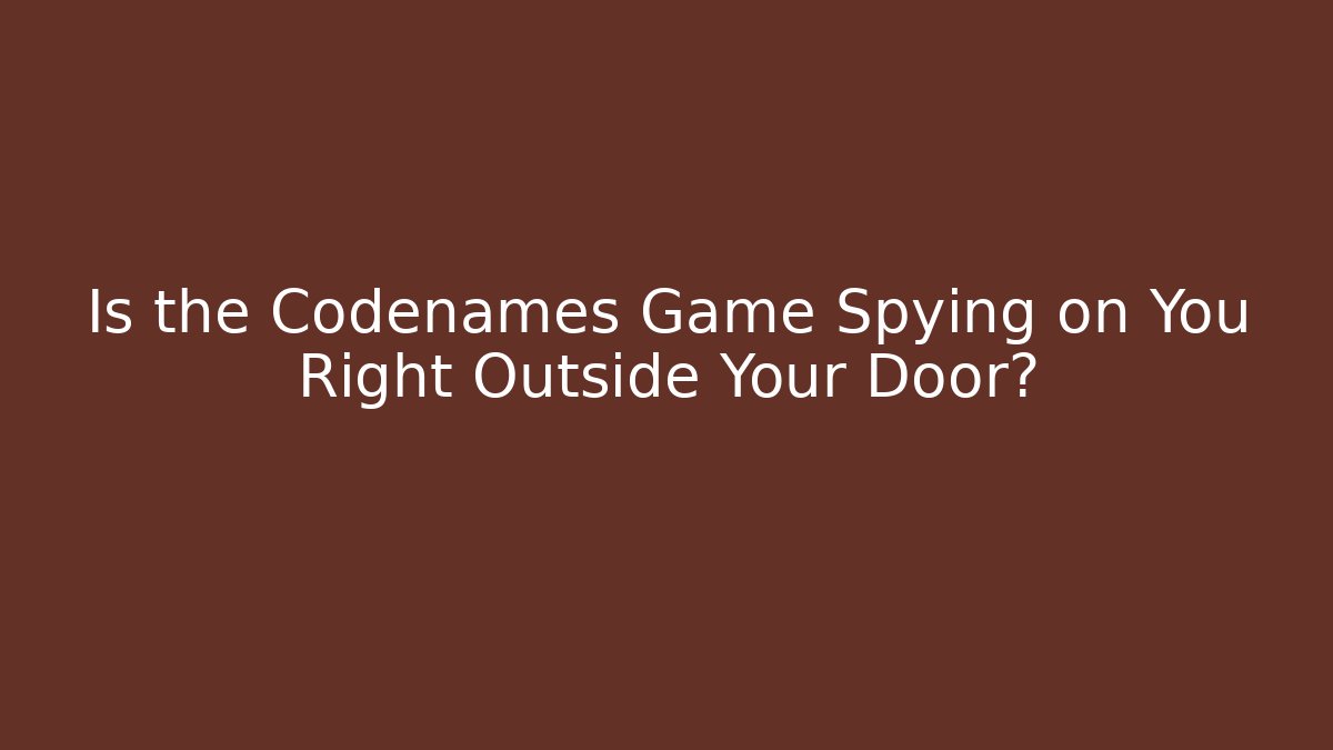 Is the Codenames Game Spying on You Right Outside Your Door?