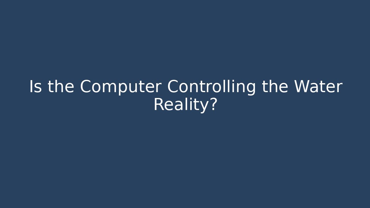 Is the Computer Controlling the Water Reality?