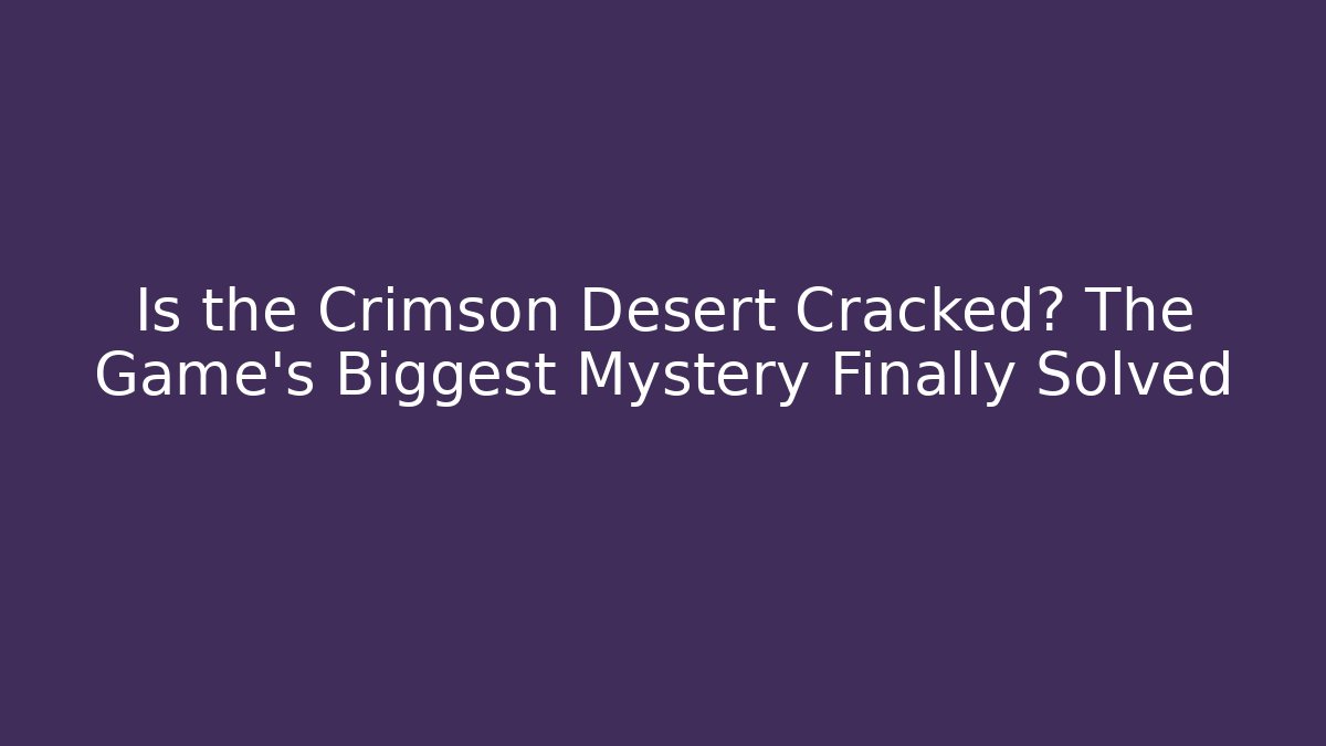 Is the Crimson Desert Cracked? The Game's Biggest Mystery Finally Solved