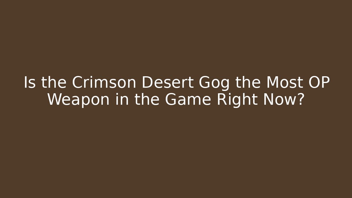 Is the Crimson Desert Gog the Most OP Weapon in the Game Right Now?