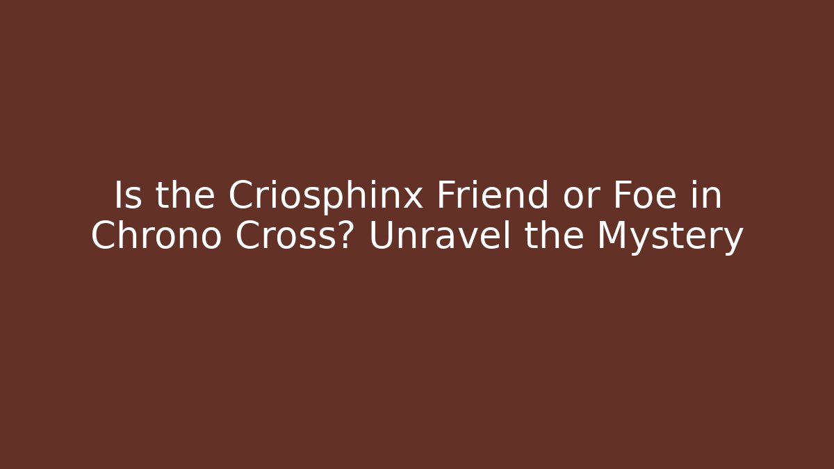 Is the Criosphinx Friend or Foe in Chrono Cross? Unravel the Mystery