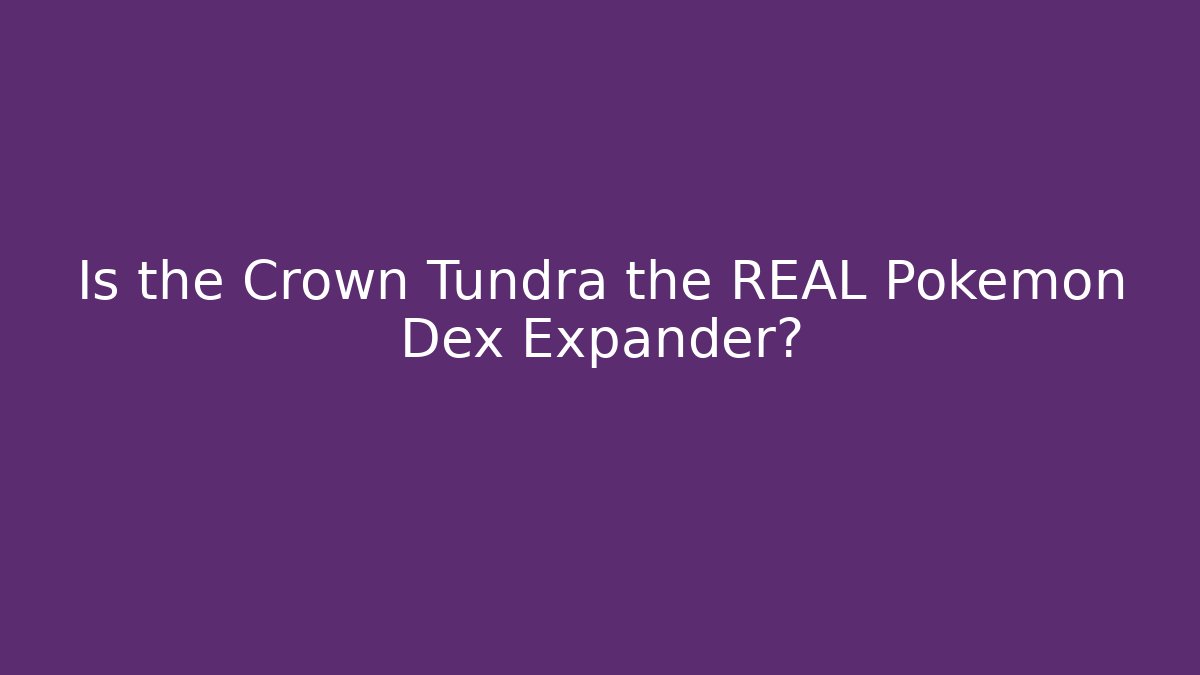 Is the Crown Tundra the REAL Pokémon Dex Expander?