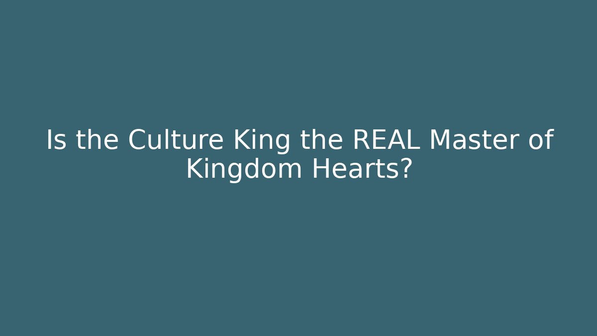Is the Culture King the REAL Master of Kingdom Hearts?