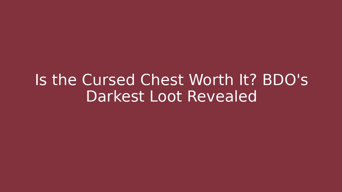 Is the Cursed Chest Worth It? BDO's Darkest Loot Revealed