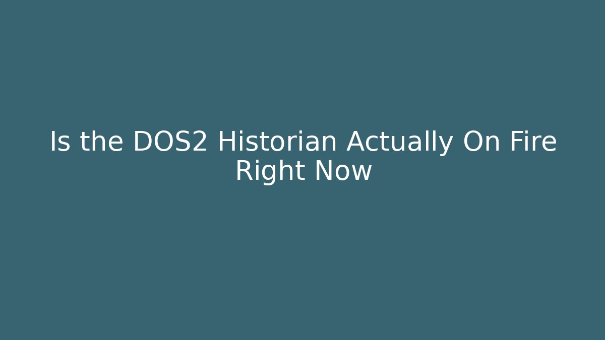 Is the DOS2 Historian Actually On Fire Right Now