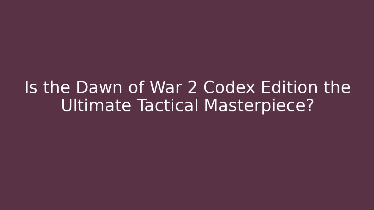 Is the Dawn of War 2 Codex Edition the Ultimate Tactical Masterpiece?