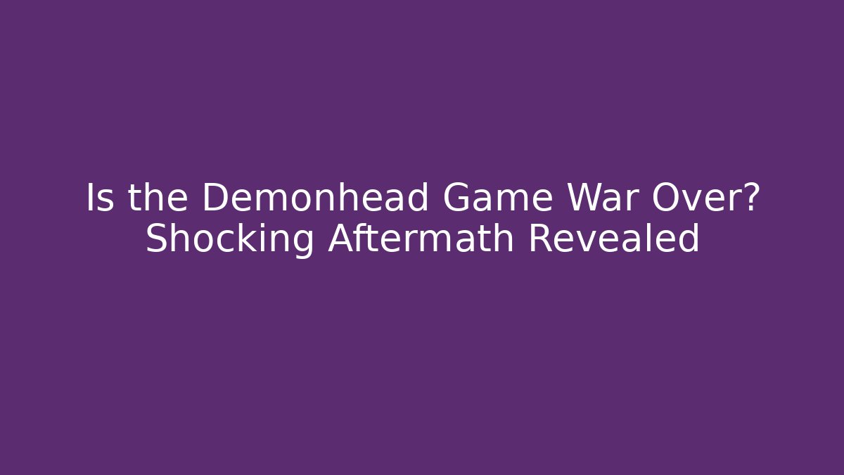 Is the Demonhead Game War Over? Shocking Aftermath Revealed