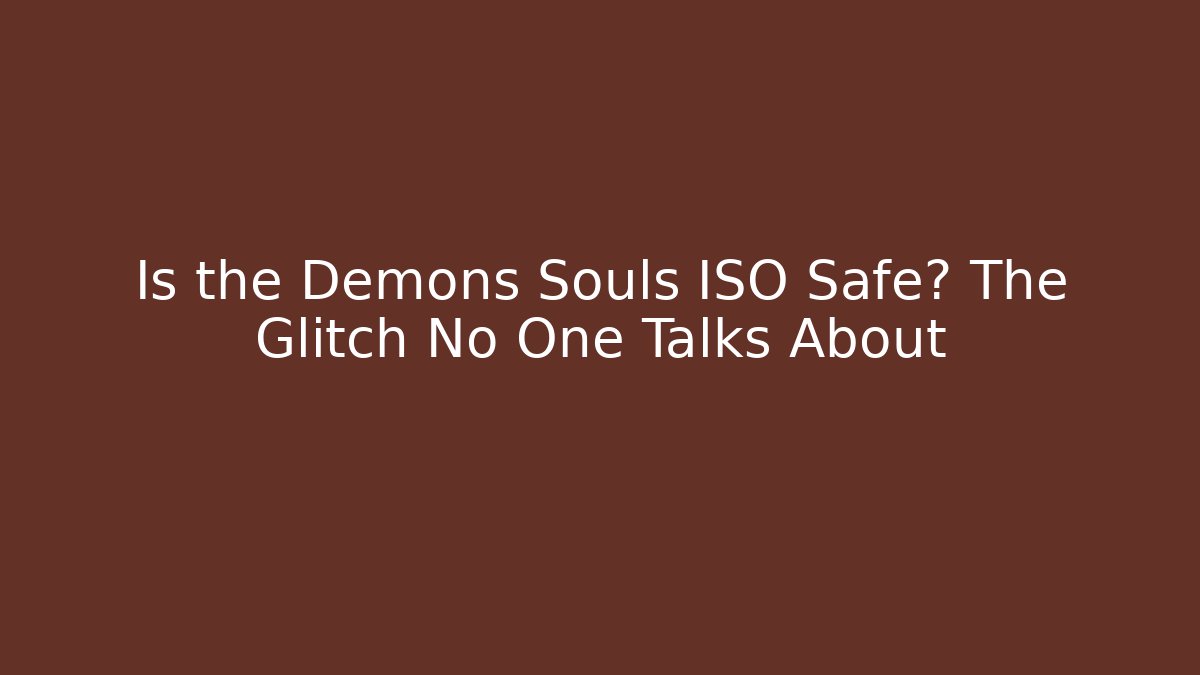 Is the Demons Souls ISO Safe? The Glitch No One Talks About
