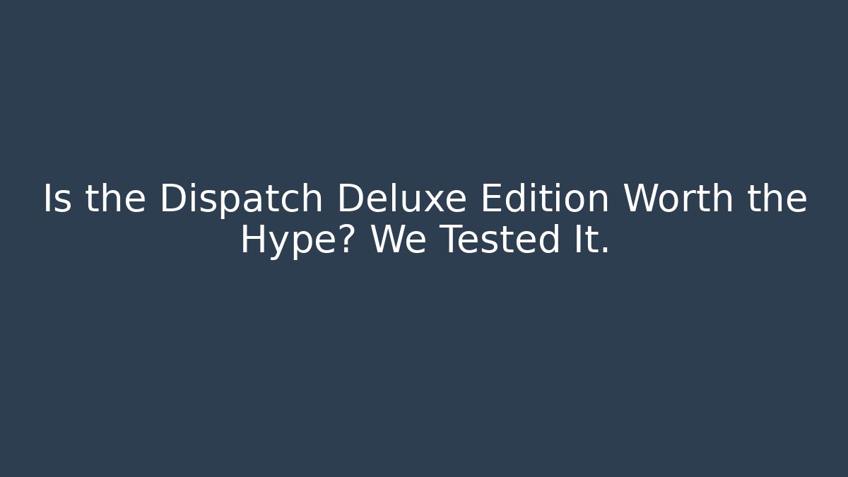 Is the Dispatch Deluxe Edition Worth the Hype? We Tested It.