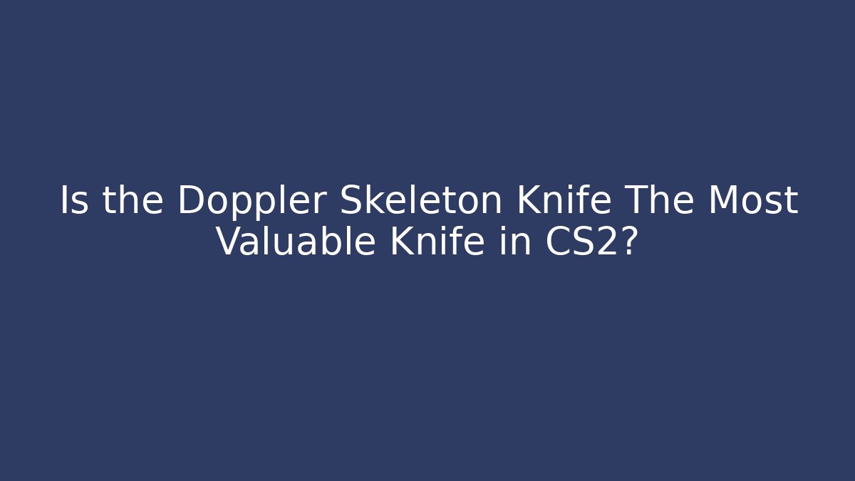 Is the Doppler Skeleton Knife The Most Valuable Knife in CS2?