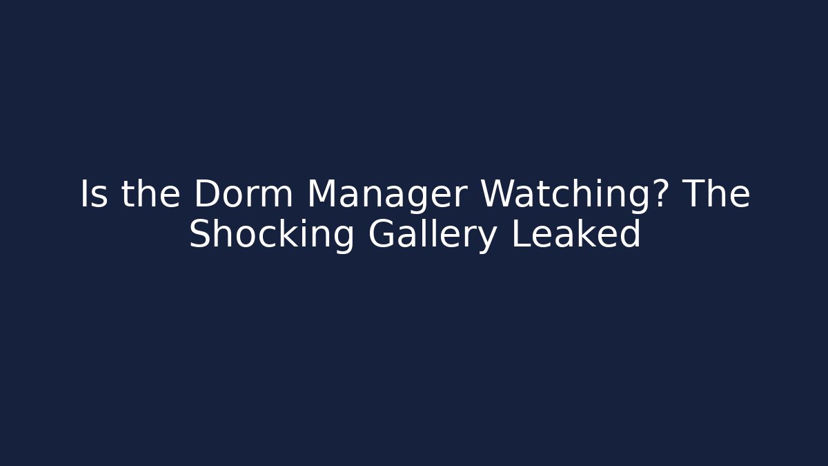 Is the Dorm Manager Watching? The Shocking Gallery Leaked