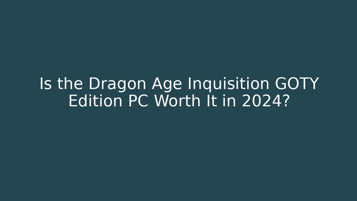 Is the Dragon Age Inquisition GOTY Edition PC Worth It in 2024?