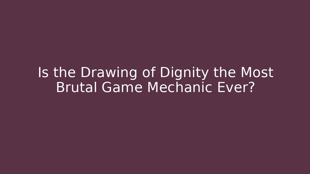 Is the Drawing of Dignity the Most Brutal Game Mechanic Ever?