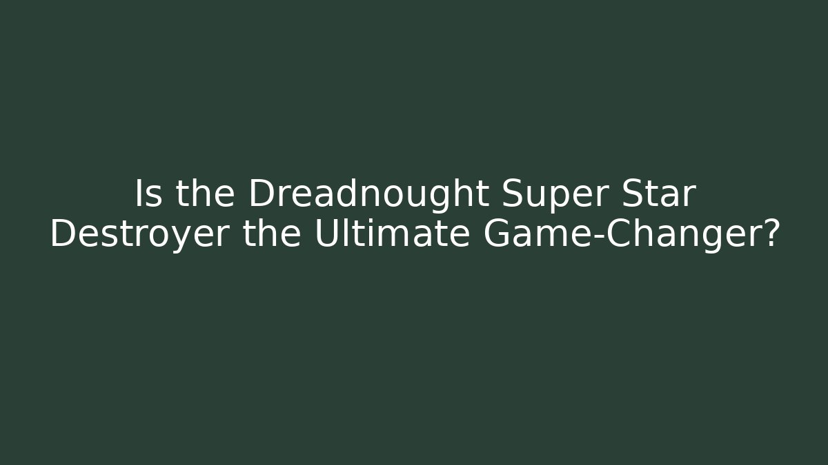 Is the Dreadnought Super Star Destroyer the Ultimate Game-Changer?