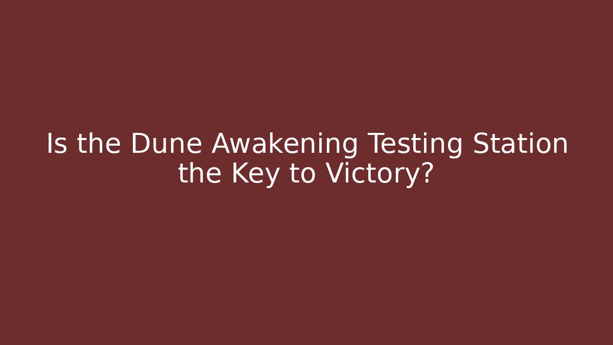 Is the Dune Awakening Testing Station the Key to Victory?
