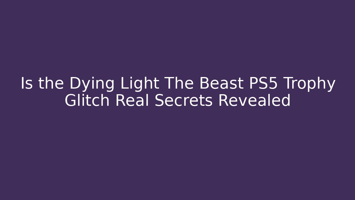 Is the Dying Light The Beast PS5 Trophy Glitch Real Secrets Revealed