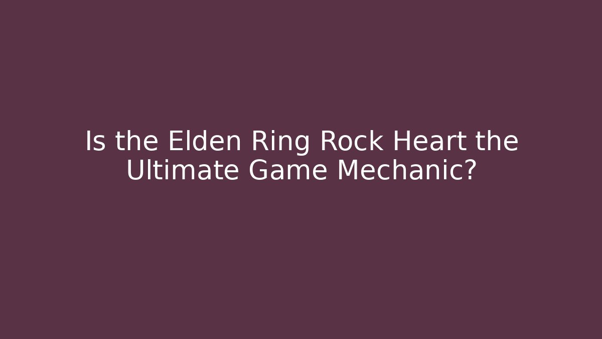 Is the Elden Ring Rock Heart the Ultimate Game Mechanic?