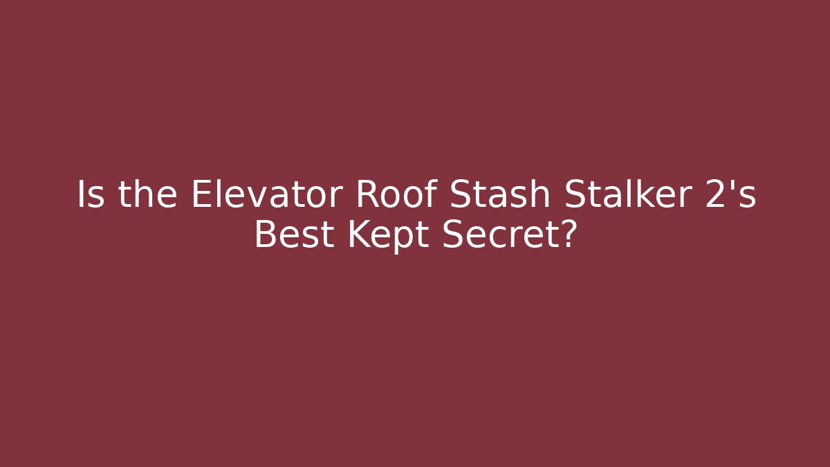 Is the Elevator Roof Stash Stalker 2's Best Kept Secret?
