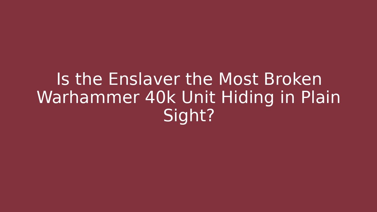 Is the Enslaver the Most Broken Warhammer 40k Unit Hiding in Plain Sight?