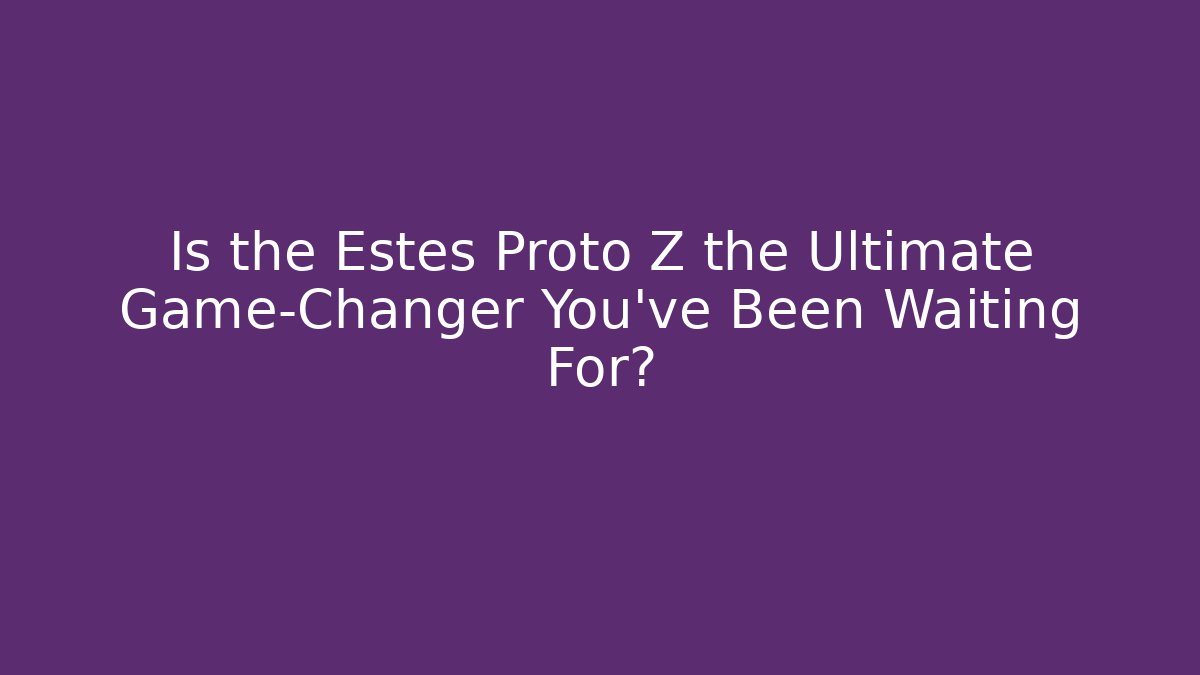 Is the Estes Proto Z the Ultimate Game-Changer You've Been Waiting For?