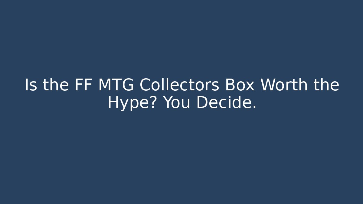 Is the FF MTG Collectors Box Worth the Hype? You Decide.