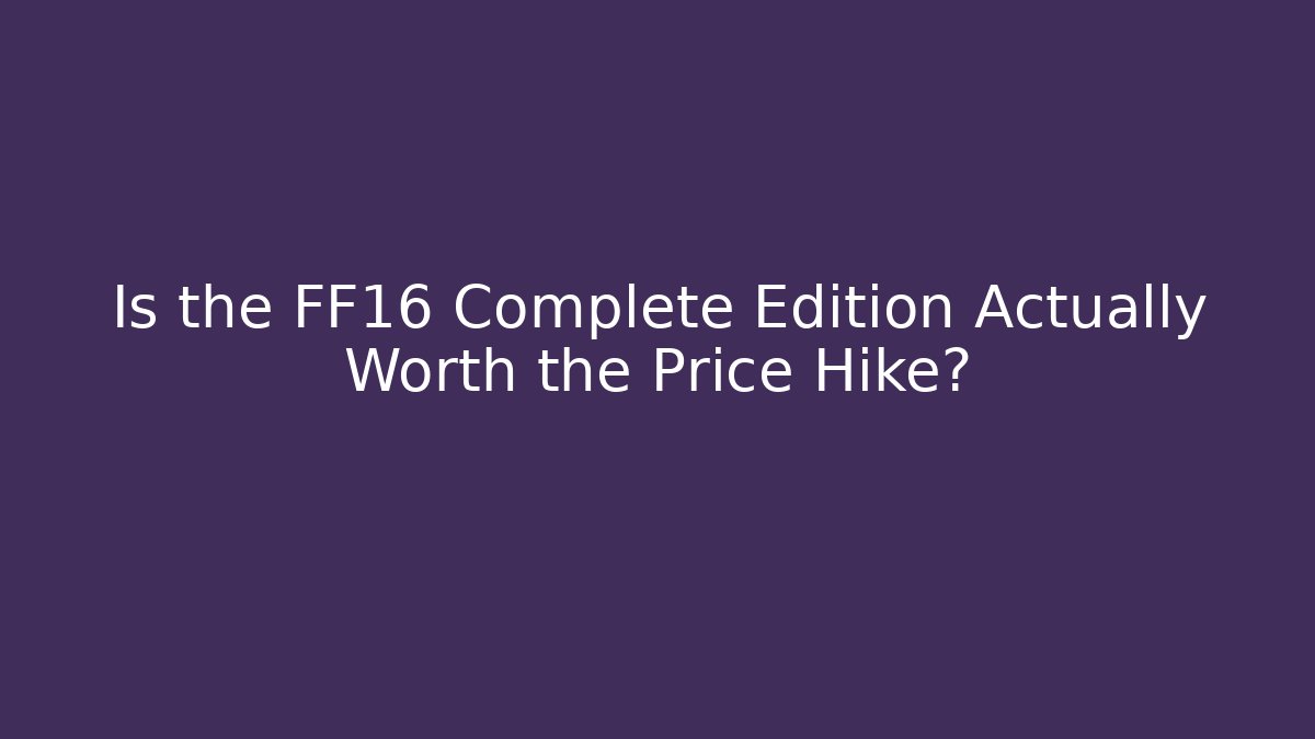 Is the FF16 Complete Edition Actually Worth the Price Hike?