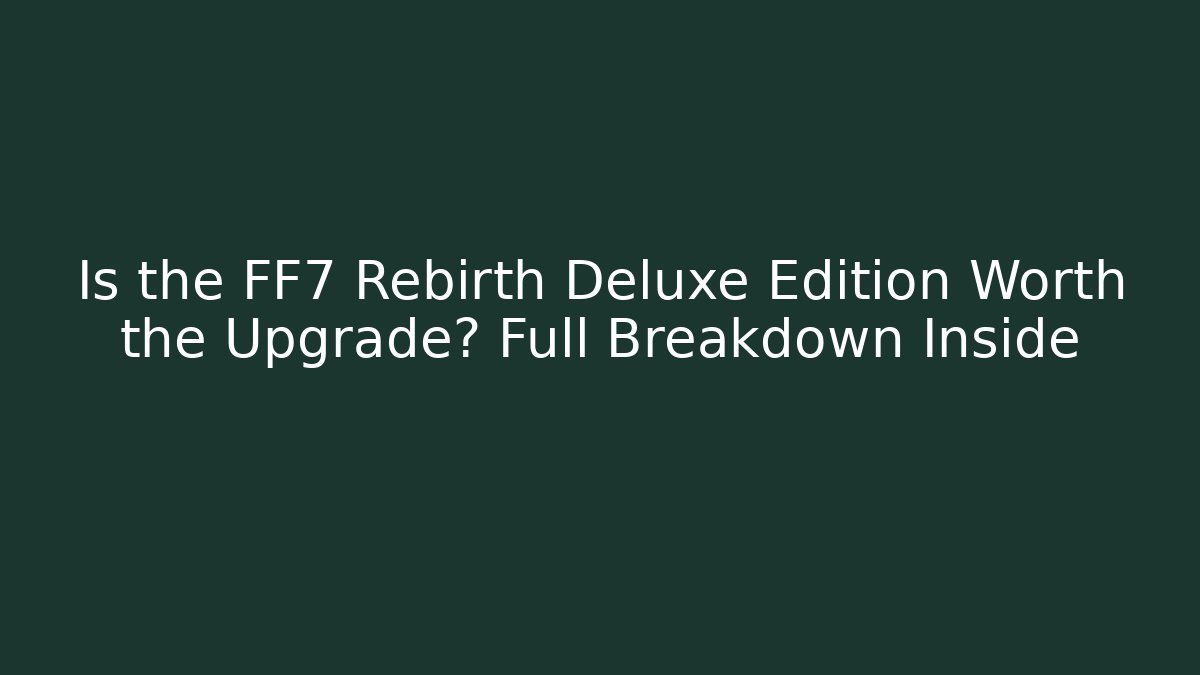 Is the FF7 Rebirth Deluxe Edition Worth the Upgrade? Full Breakdown Inside