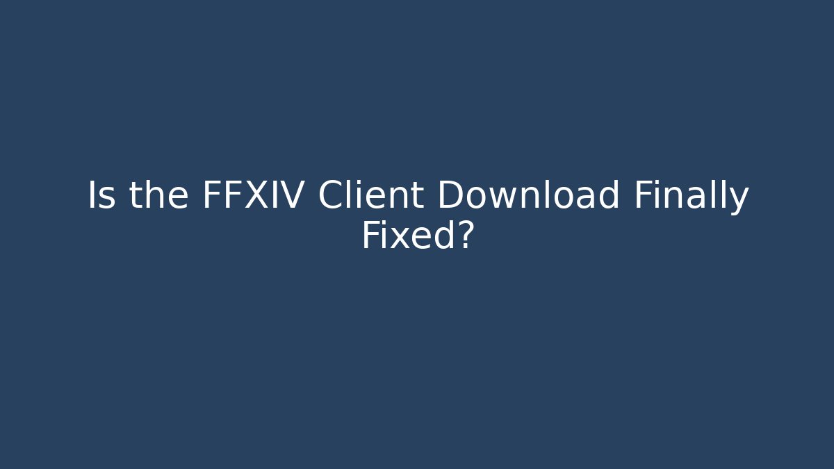 Is the FFXIV Client Download Finally Fixed?