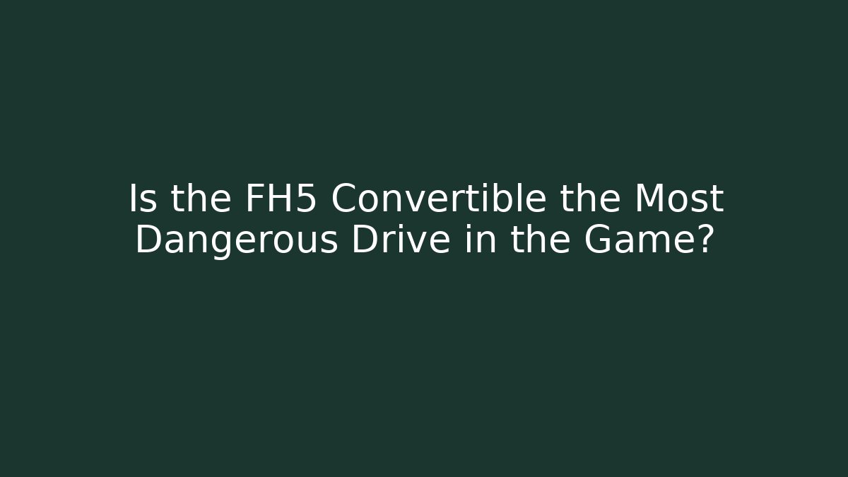 Is the FH5 Convertible the Most Dangerous Drive in the Game?