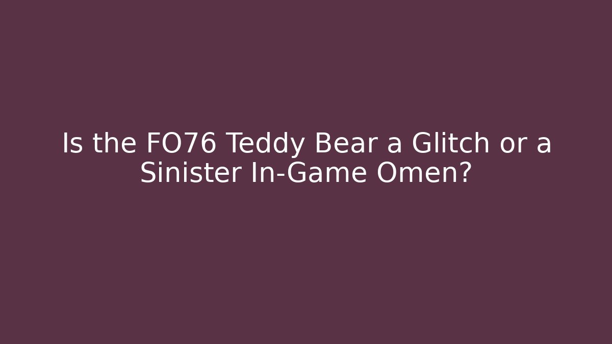 Is the FO76 Teddy Bear a Glitch or a Sinister In-Game Omen?