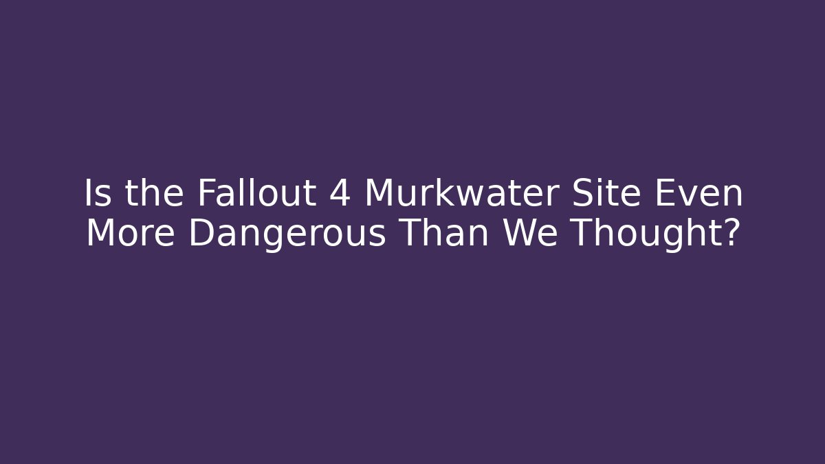 Is the Fallout 4 Murkwater Site Even More Dangerous Than We Thought?
