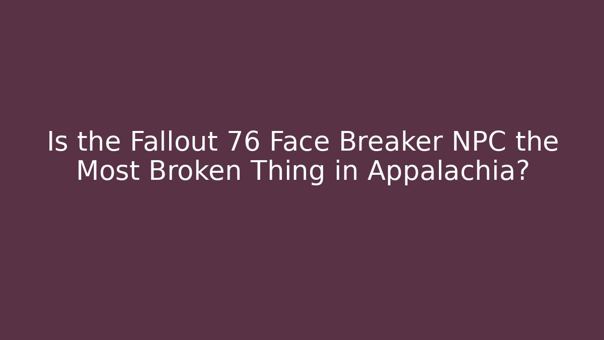 Is the Fallout 76 Face Breaker NPC the Most Broken Thing in Appalachia?